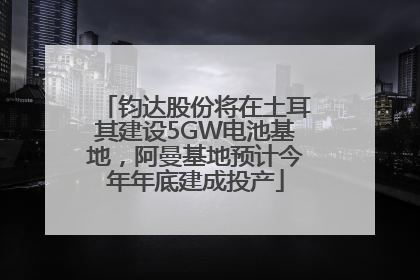 钧达股份将在土耳其建设5GW电池基地，阿曼基地预计今年年底建成投产