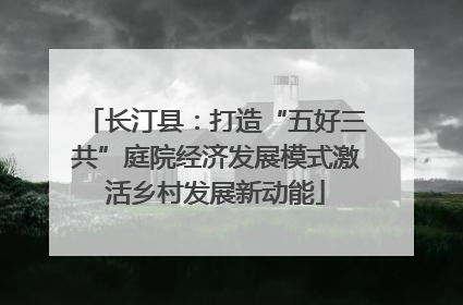 长汀县：打造“五好三共”庭院经济发展模式激活乡村发展新动能