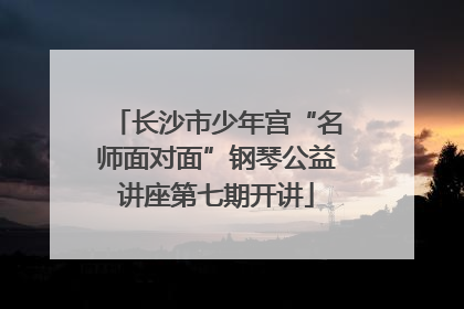 长沙市少年宫“名师面对面”钢琴公益讲座第七期开讲