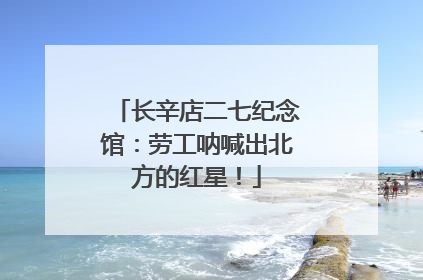 长辛店二七纪念馆：劳工呐喊出北方的红星！