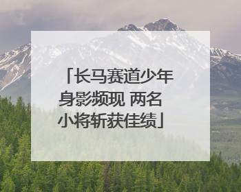 长马赛道少年身影频现 两名小将斩获佳绩