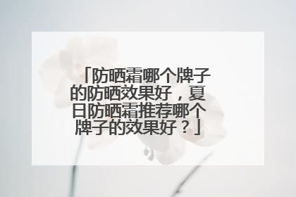 防晒霜哪个牌子的防晒效果好，夏日防晒霜推荐哪个牌子的效果好？