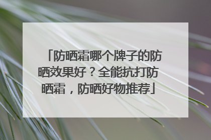 防晒霜哪个牌子的防晒效果好？全能抗打防晒霜，防晒好物推荐