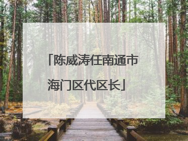 陈威涛任南通市海门区代区长