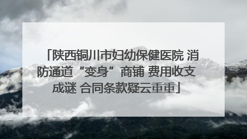陕西铜川市妇幼保健医院 消防通道“变身”商铺 费用收支成谜 合同条款疑云重重