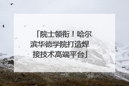 院士领衔！哈尔滨华德学院打造焊接技术高端平台