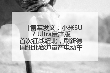 雷军发文：小米SU7 Ultra量产版首次征战纽北，刷新德国纽北赛道量产电动车圈速纪录，成为纽北史上最速量产电动车