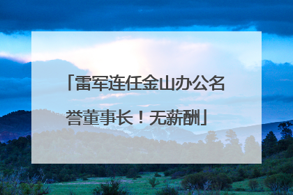 雷军连任金山办公名誉董事长！无薪酬