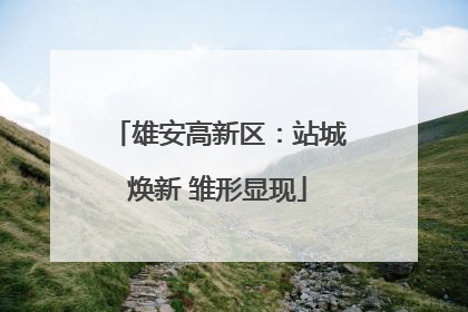 雄安高新区：站城焕新 雏形显现