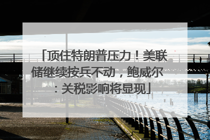顶住特朗普压力！美联储继续按兵不动，鲍威尔：关税影响将显现