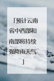 预计云南省中西部和南部将持续强降雨天气
