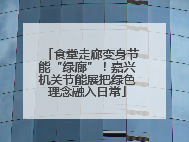 食堂走廊变身节能“绿廊”！嘉兴机关节能展把绿色理念融入日常