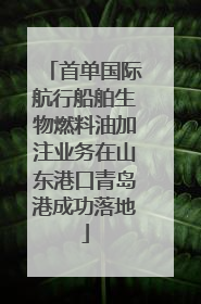 首单国际航行船舶生物燃料油加注业务在山东港口青岛港成功落地