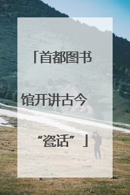 首都图书馆开讲古今“瓷话”