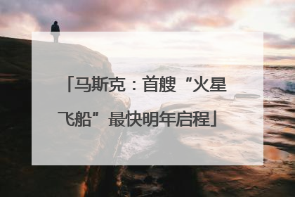 马斯克：首艘“火星飞船”最快明年启程