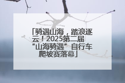骑遇山海，踏浪逐云！2025第二届“山海骑遇”自行车爬坡赛落幕