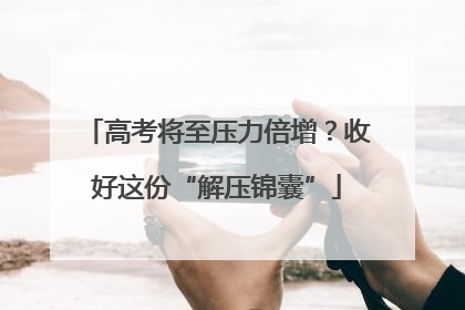 高考将至压力倍增？收好这份“解压锦囊”