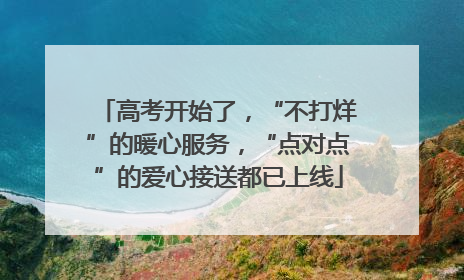 高考开始了，“不打烊”的暖心服务，“点对点”的爱心接送都已上线