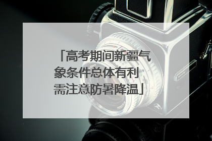 高考期间新疆气象条件总体有利 需注意防暑降温