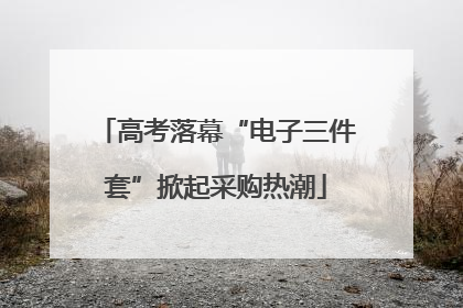 高考落幕“电子三件套”掀起采购热潮