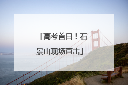 高考首日！石景山现场直击