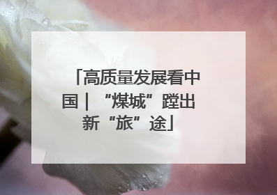 高质量发展看中国｜“煤城”蹚出新“旅”途
