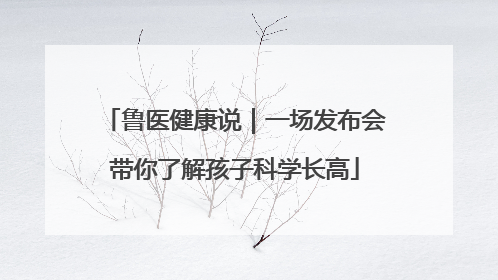 鲁医健康说｜一场发布会带你了解孩子科学长高