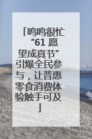 鸣鸣很忙“61 愿望成真节”引爆全民参与，让普惠零食消费体验触手可及