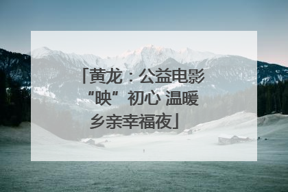黄龙：公益电影“映”初心 温暖乡亲幸福夜