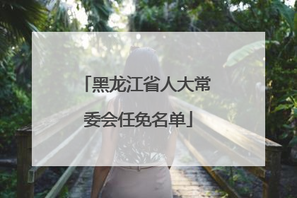 黑龙江省人大常委会任免名单