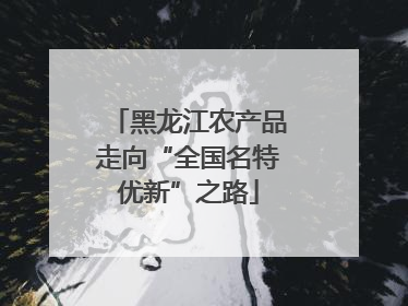 黑龙江农产品走向“全国名特优新”之路