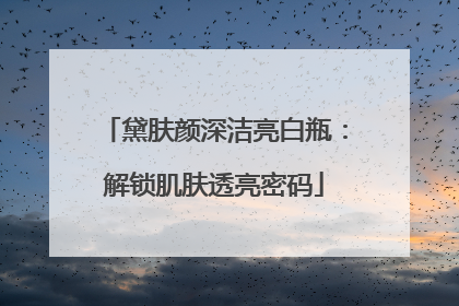 黛肤颜深洁亮白瓶：解锁肌肤透亮密码