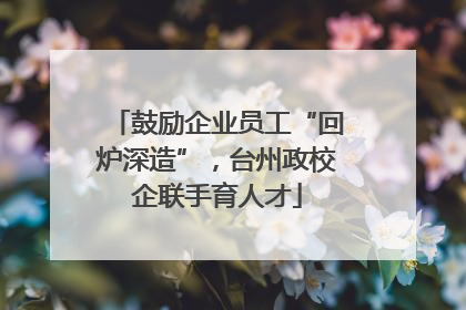 鼓励企业员工“回炉深造”，台州政校企联手育人才