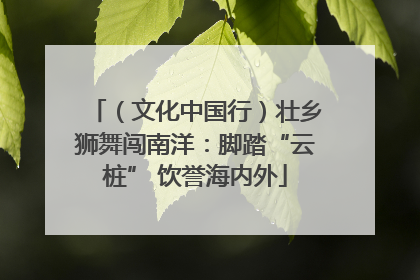 （文化中国行）壮乡狮舞闯南洋：脚踏“云桩” 饮誉海内外