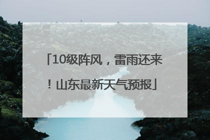 10级阵风，雷雨还来！山东最新天气预报