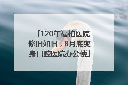 120年福柏医院修旧如旧，8月底变身口腔医院办公楼
