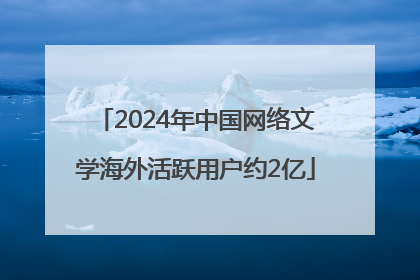 2024年中国网络文学海外活跃用户约2亿