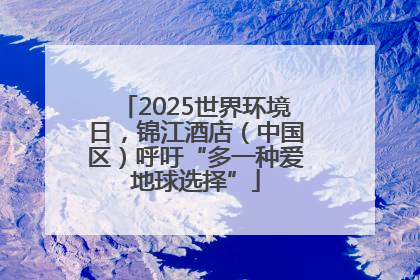2025世界环境日，锦江酒店（中国区）呼吁“多一种爱地球选择”