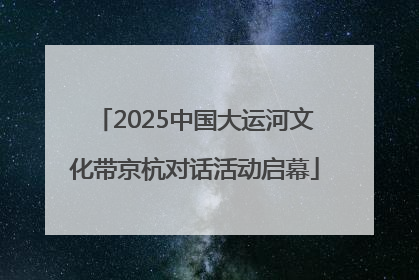 2025中国大运河文化带京杭对话活动启幕