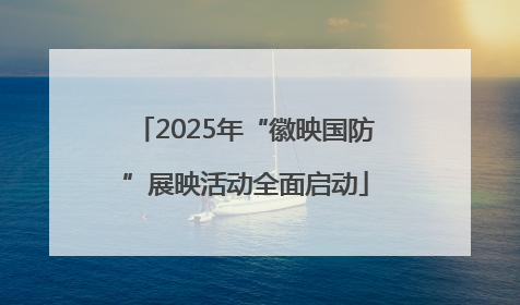 2025年“徽映国防”展映活动全面启动