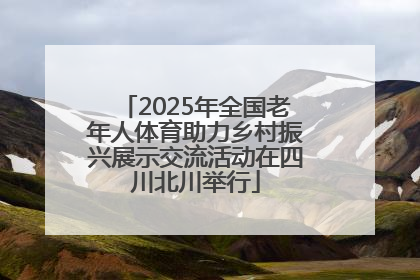 2025年全国老年人体育助力乡村振兴展示交流活动在四川北川举行