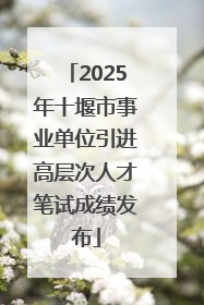 2025年十堰市事业单位引进高层次人才笔试成绩发布