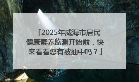 2025年威海市居民健康素养监测开始啦，快来看看您有被抽中吗？