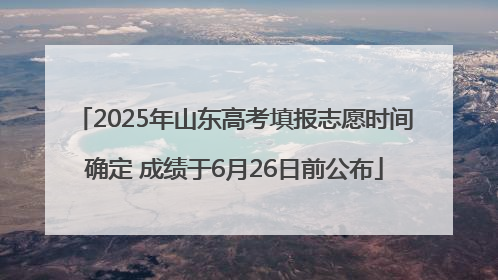 2025年山东高考填报志愿时间确定 成绩于6月26日前公布