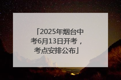 2025年烟台中考6月13日开考，考点安排公布