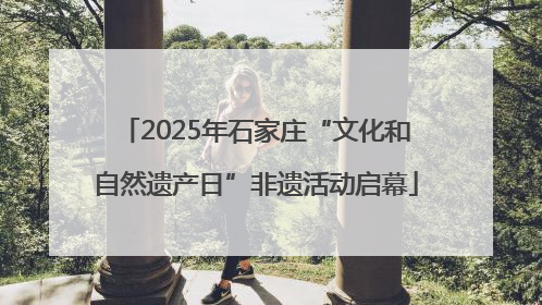 2025年石家庄“文化和自然遗产日”非遗活动启幕