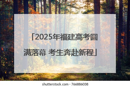 2025年福建高考圆满落幕 考生奔赴新程