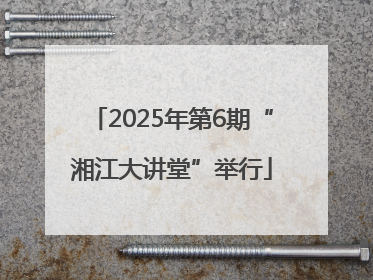 2025年第6期“湘江大讲堂”举行