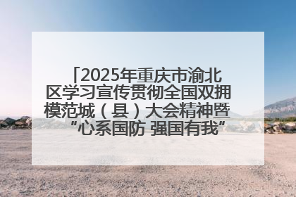 2025年重庆市渝北区学习宣传贯彻全国双拥模范城（县）大会精神暨“心系国防 强国有我”国防教育活动
