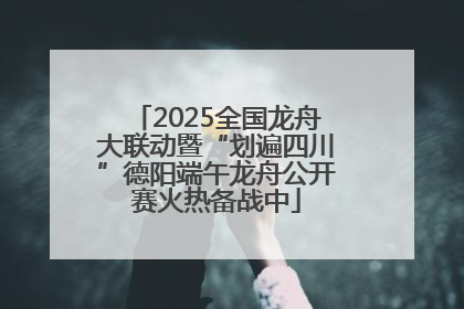 2025全国龙舟大联动暨“划遍四川”德阳端午龙舟公开赛火热备战中